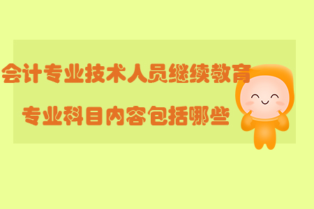 會計專業(yè)技術(shù)人員繼續(xù)教育專業(yè)科目內(nèi)容包括哪些？