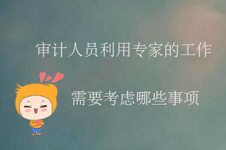 審計人員利用專家的工作需要考慮哪些事項？
