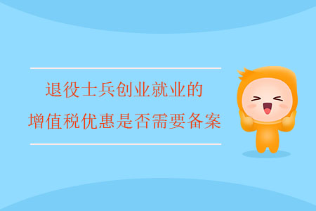 退役士兵創(chuàng)業(yè)就業(yè)的增值稅優(yōu)惠是否需要備案？