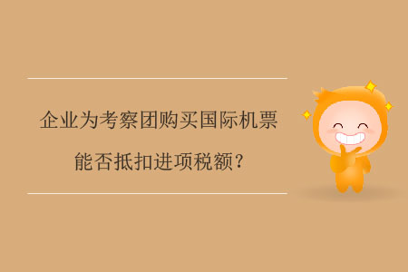 企業(yè)為考察團(tuán)購買國際機(jī)票能否抵扣進(jìn)項稅額？