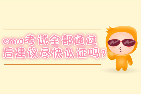 cma考試全部通過后建議盡快取證嗎？