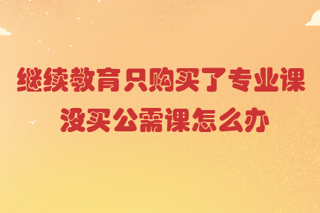 繼續(xù)教育只購買了專業(yè)課,沒買公需課怎么辦