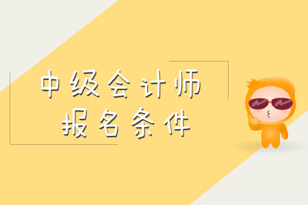 中級(jí)會(huì)計(jì)職稱報(bào)名條件都有啥？
