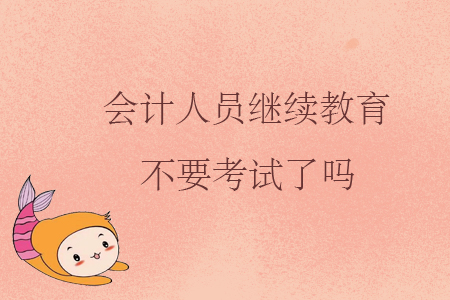 會(huì)計(jì)人員繼續(xù)教育不要考試了嗎？