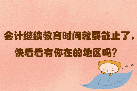 會(huì)計(jì)繼續(xù)教育時(shí)間就要截止了，快看看有你在的地區(qū)嗎？