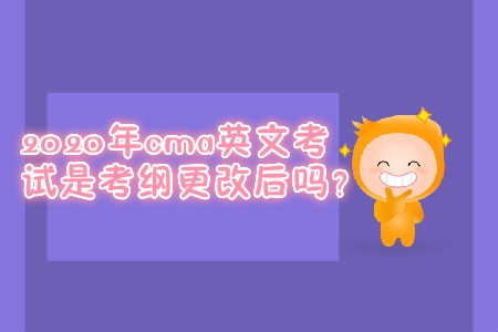 2020年cma英文考試是考綱更改后嗎？