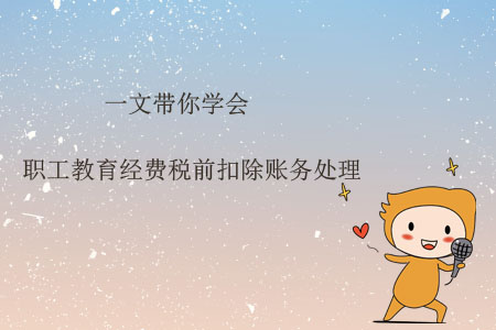 一文帶你學會職工教育經(jīng)費稅前扣除賬務處理