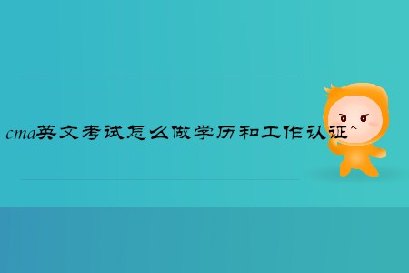 cma英文考試怎么做學(xué)歷和工作取證