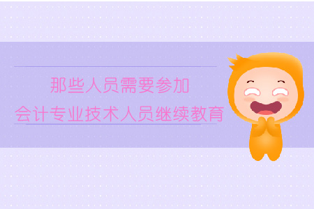 那些人員需要參加會計專業(yè)技術(shù)人員繼續(xù)教育？