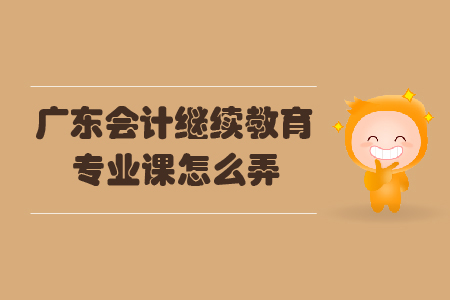 廣東會計繼續(xù)教育專業(yè)課怎么弄