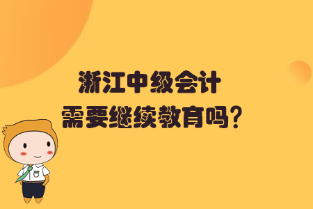 浙江中級(jí)會(huì)計(jì)需要繼續(xù)教育嗎