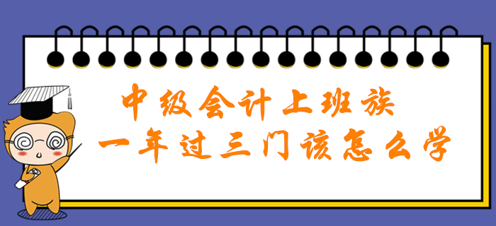 中級會計(jì)職稱上班族一年過三門該怎么學(xué)？高效秘籍助您輕松通關(guān)！