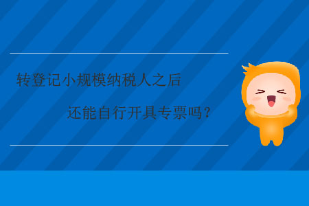 轉(zhuǎn)登記小規(guī)模納稅人之后還能自行開具專票嗎？