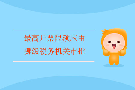 最高開(kāi)票限額應(yīng)由哪級(jí)稅務(wù)機(jī)關(guān)審批？