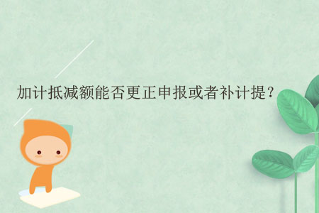 加計(jì)抵減額能否更正申報(bào)或者補(bǔ)計(jì)提？