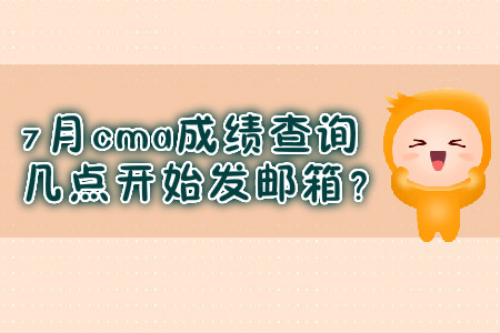 7月cma成績查詢幾點開始發(fā)郵箱？