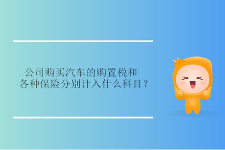 公司購(gòu)買汽車的購(gòu)置稅和各種保險(xiǎn)分別計(jì)入什么科目？