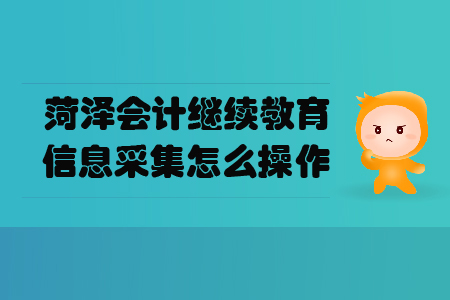 菏澤會計繼續(xù)教育信息采集怎么操作？