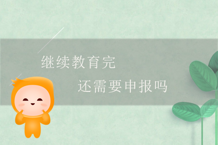 繼續(xù)教育完還需要申報(bào)嗎？