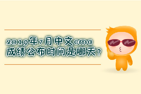 2019年7月中文cma成績(jī)公布時(shí)間是哪天？
