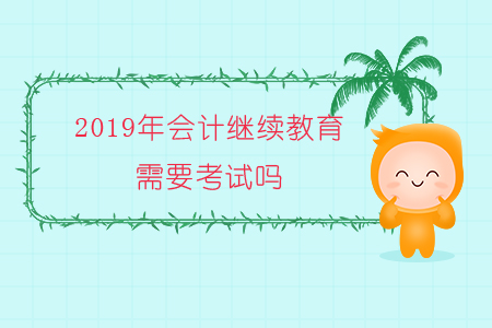 2019年會(huì)計(jì)繼續(xù)教育需要考試嗎？