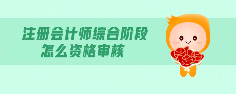 注冊(cè)會(huì)計(jì)師綜合階段怎么資格審核