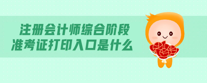 注冊(cè)會(huì)計(jì)師綜合階段準(zhǔn)考證打印入口是什么