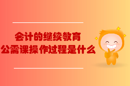 會(huì)計(jì)的繼續(xù)教育公需課操作過程是什么