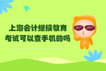 上海會(huì)計(jì)繼續(xù)教育考試可以查手機(jī)的嗎