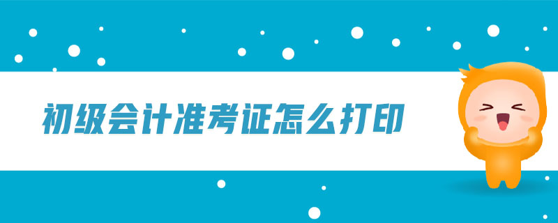 初級會計(jì)準(zhǔn)考證怎么打印