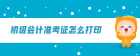初級(jí)會(huì)計(jì)準(zhǔn)考證怎么打印