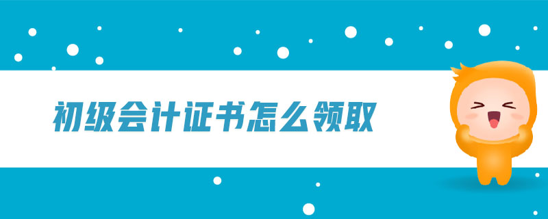 初級會計證書怎么領(lǐng)取