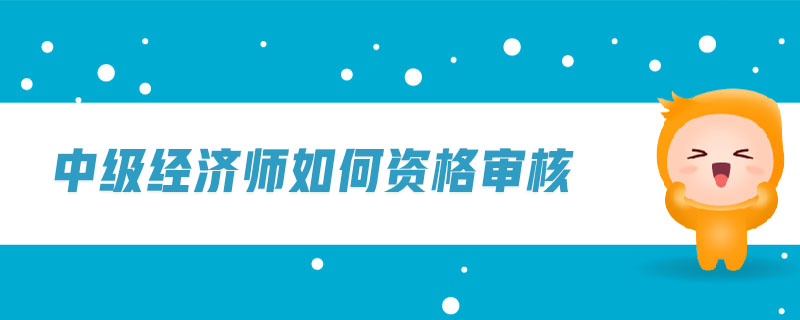 中級(jí)經(jīng)濟(jì)師如何資格審核