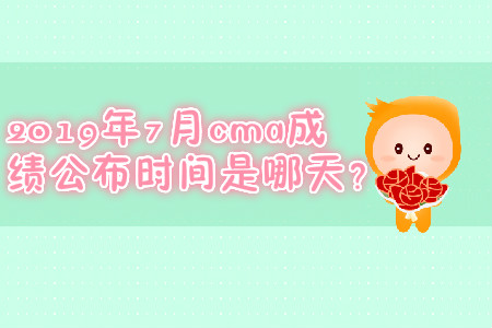 2019年7月cma成績公布時間是哪天？