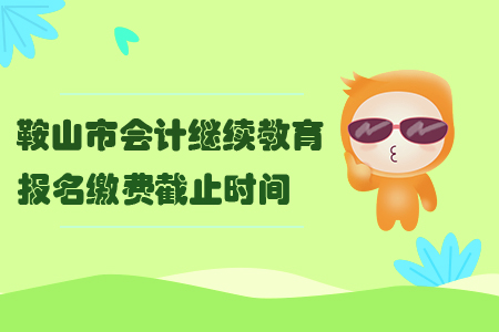 2019年鞍山市會計繼續(xù)教育報名繳費截止時間