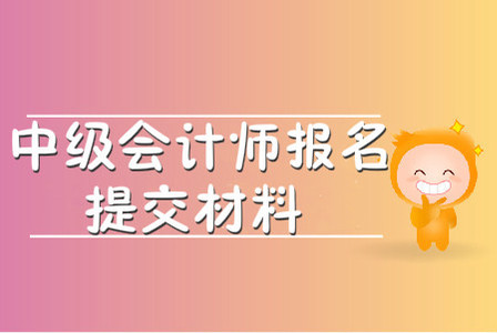 中級會計師報名提交材料有哪些？