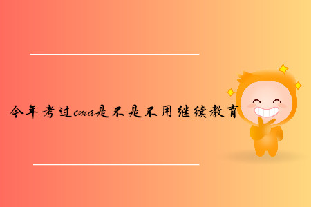 今年考過cma是不是不用繼續(xù)教育