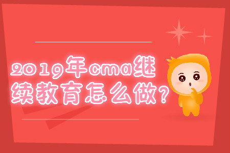2019年cma繼續(xù)教育怎么做？
