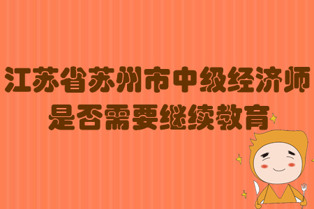 江蘇省蘇州市中級(jí)經(jīng)濟(jì)師是否需要繼續(xù)教育？