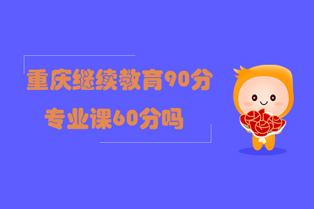 重慶繼續(xù)教育90分專業(yè)課60分嗎？