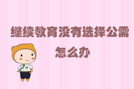 繼續(xù)教育沒有選擇公需怎么辦？