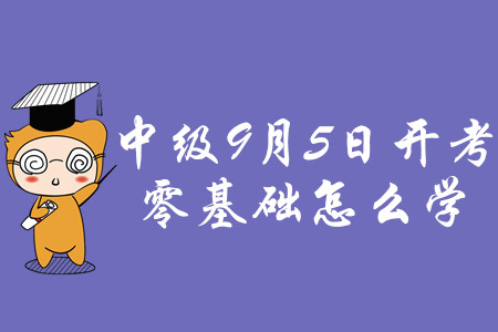 2020年中級會計職稱考試9月5日開考，零基礎怎么學？