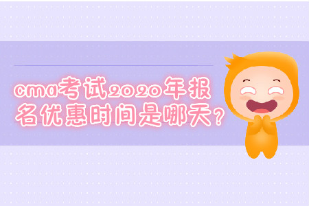 cma考試2020年報名優(yōu)惠時間是哪天？