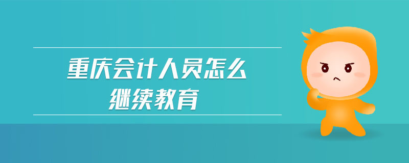 重慶會(huì)計(jì)人員怎么繼續(xù)教育