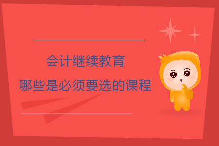 會計(jì)繼續(xù)教育哪些是必須要選的課程