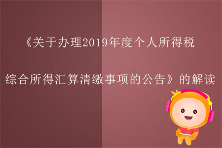 關(guān)于《國家稅務(wù)總局關(guān)于辦理2019年度個(gè)人所得稅綜合所得匯算清繳事項(xiàng)的公告》的解讀