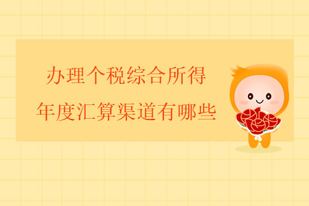 辦理個(gè)稅綜合所得年度匯算渠道有哪些？