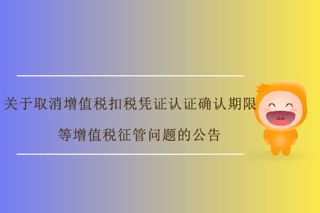 關于取消增值稅扣稅憑證認證確認期限等增值稅征管問題的公告