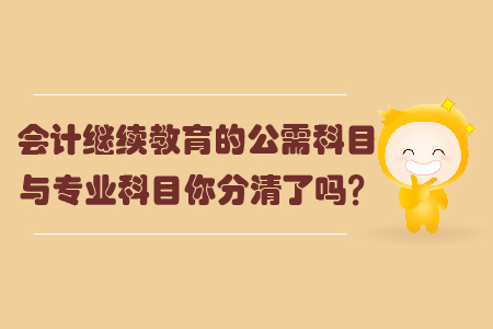 會(huì)計(jì)繼續(xù)教育的公需科目與專(zhuān)業(yè)科目你分清了嗎？