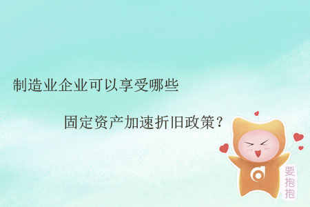 制造業(yè)企業(yè)可以享受哪些固定資產(chǎn)加速折舊政策？